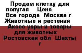 Продам клетку для попугая. › Цена ­ 3 000 - Все города, Москва г. Животные и растения » Аксесcуары и товары для животных   . Ростовская обл.,Шахты г.